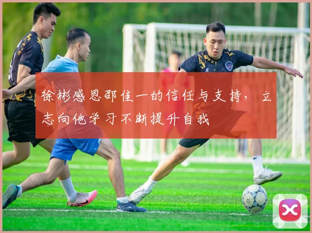 徐彬感恩邵佳一的信任与支持，立志向他学习不断提升自我