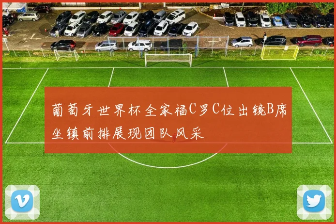 葡萄牙世界杯全家福C罗C位出镜B席坐镇前排展现团队风采