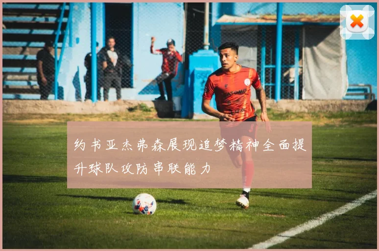 约书亚杰弗森展现追梦精神全面提升球队攻防串联能力