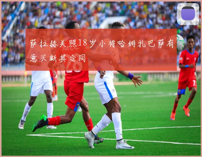 萨拉赫关照18岁小将哈姆扎巴萨有意买断其合同