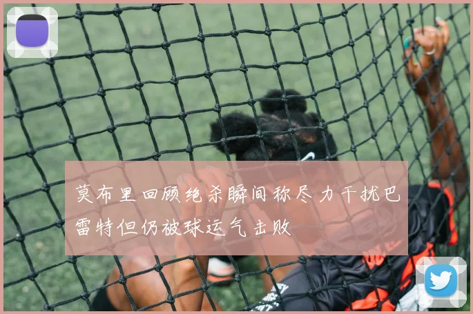 莫布里回顾绝杀瞬间称尽力干扰巴雷特但仍被球运气击败