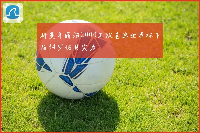 科曼年薪超2000万欧落选世界杯下届34岁仍具实力