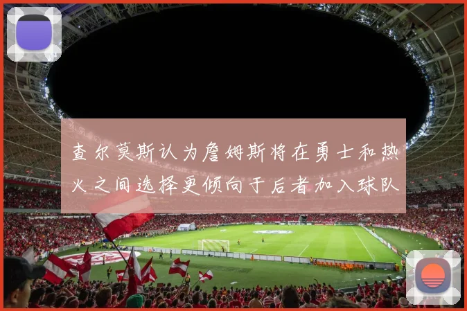 查尔莫斯认为詹姆斯将在勇士和热火之间选择更倾向于后者加入球队