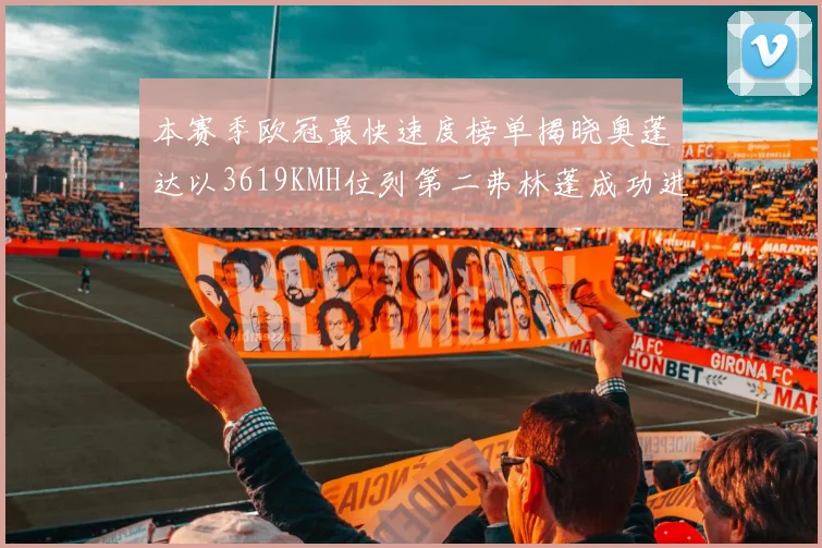 本赛季欧冠最快速度榜单揭晓奥蓬达以3619KMH位列第二弗林蓬成功进军前十