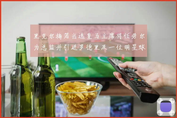 里克尔梅若当选皇马主席将任劳尔为总监并引进罗德里及一位明星球员