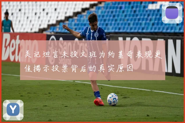 美记坦言未投文班为约基奇表现更佳揭示投票背后的真实原因
