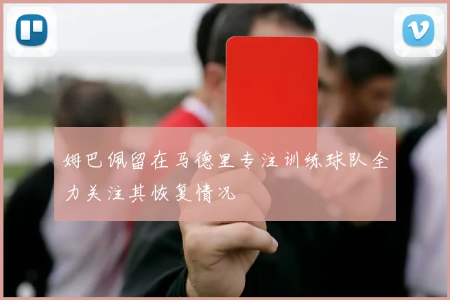 姆巴佩留在马德里专注训练球队全力关注其恢复情况