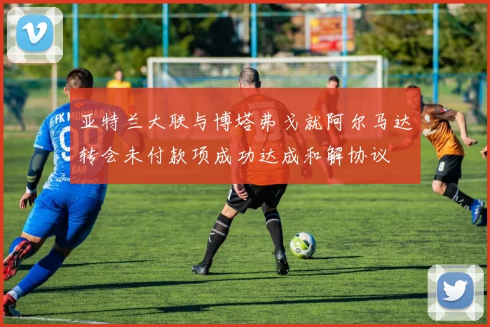 亚特兰大联与博塔弗戈就阿尔马达转会未付款项成功达成和解协议