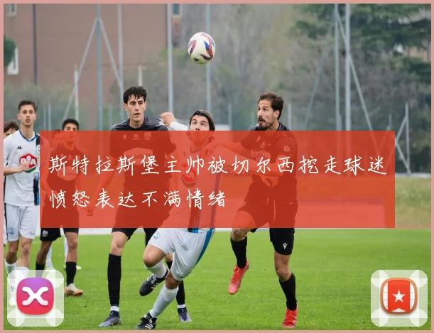 斯特拉斯堡主帅被切尔西挖走球迷愤怒表达不满情绪