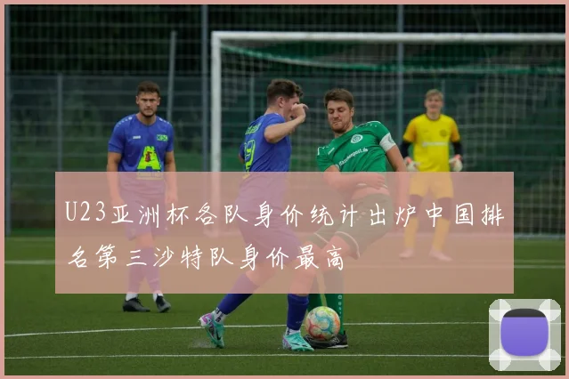 U23亚洲杯各队身价统计出炉中国排名第三沙特队身价最高