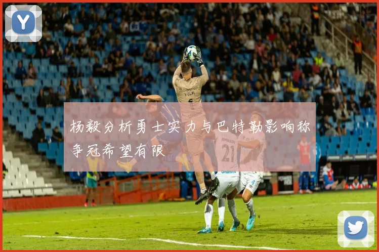 杨毅分析勇士实力与巴特勒影响称争冠希望有限
