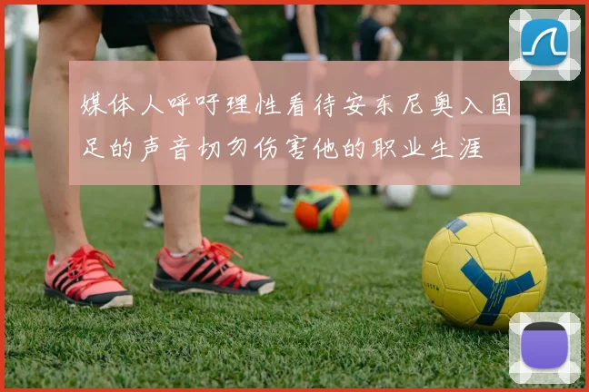 媒体人呼吁理性看待安东尼奥入国足的声音切勿伤害他的职业生涯