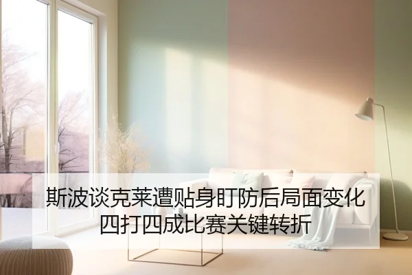 斯波谈克莱遭贴身盯防后局面变化 四打四成比赛关键转折